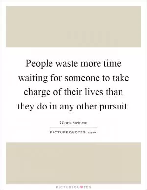 People waste more time waiting for someone to take charge of their lives than they do in any other pursuit Picture Quote #1