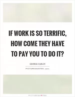 If work is so terrific, how come they have to pay you to do it? Picture Quote #1