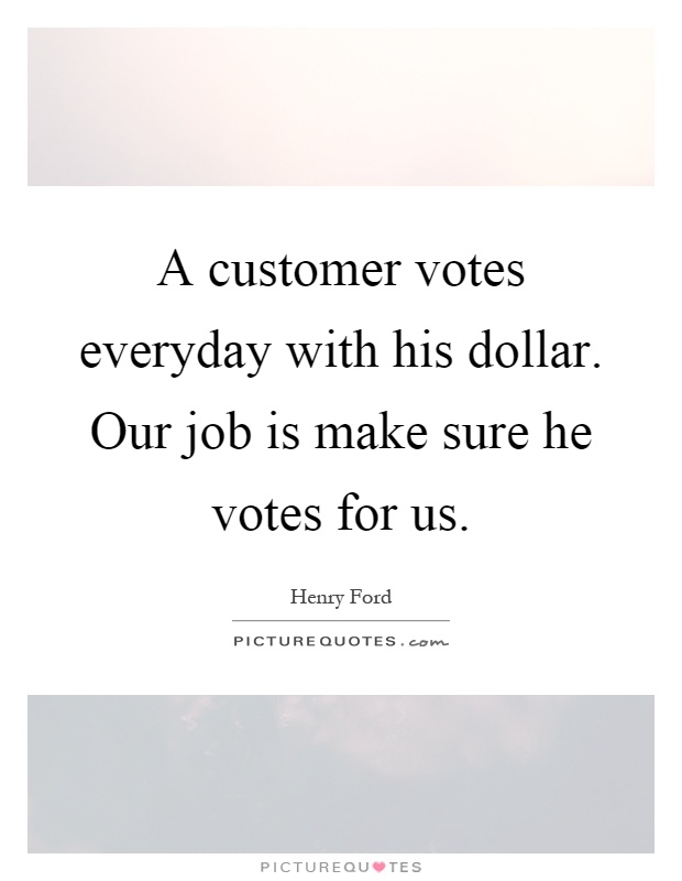 A customer votes everyday with his dollar. Our job is make sure he votes for us Picture Quote #1
