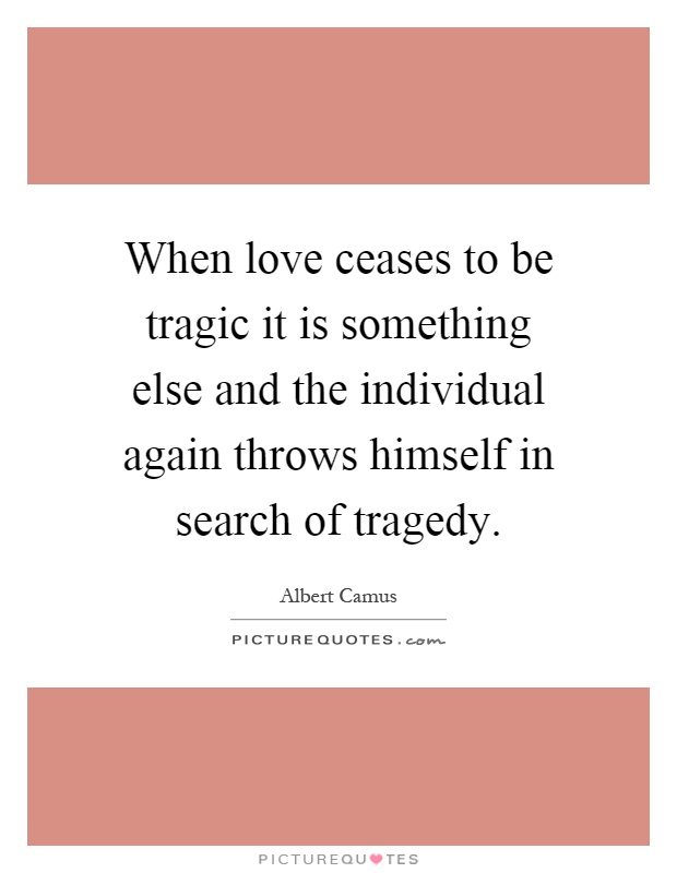 When love ceases to be tragic it is something else and the individual again throws himself in search of tragedy Picture Quote #1