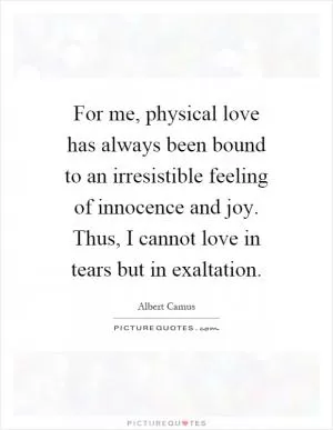 For me, physical love has always been bound to an irresistible feeling of innocence and joy. Thus, I cannot love in tears but in exaltation Picture Quote #1