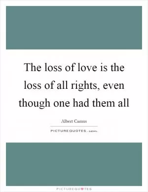 The loss of love is the loss of all rights, even though one had them all Picture Quote #1