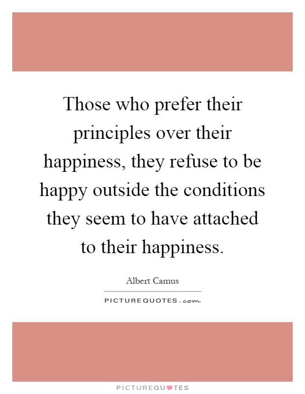Those who prefer their principles over their happiness, they refuse to be happy outside the conditions they seem to have attached to their happiness Picture Quote #1