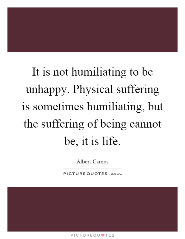 It is not humiliating to be unhappy. Physical suffering is sometimes humiliating, but the suffering of being cannot be, it is life Picture Quote #1