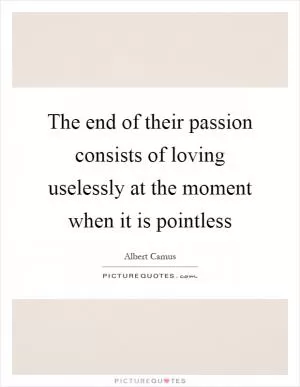 The end of their passion consists of loving uselessly at the moment when it is pointless Picture Quote #1