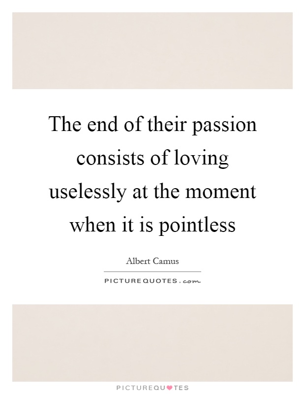 The end of their passion consists of loving uselessly at the moment when it is pointless Picture Quote #1