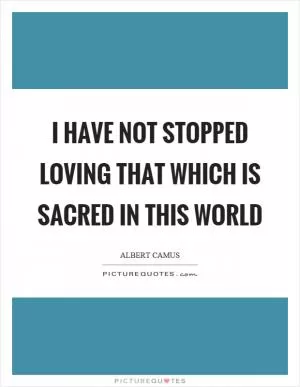 I have not stopped loving that which is sacred in this world Picture Quote #1