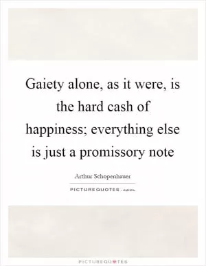 Gaiety alone, as it were, is the hard cash of happiness; everything else is just a promissory note Picture Quote #1