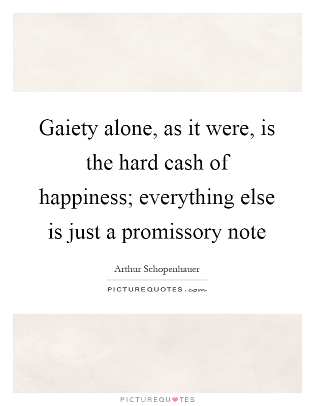 Gaiety alone, as it were, is the hard cash of happiness; everything else is just a promissory note Picture Quote #1