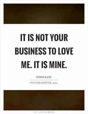 It is not your business to love me. It is mine Picture Quote #1