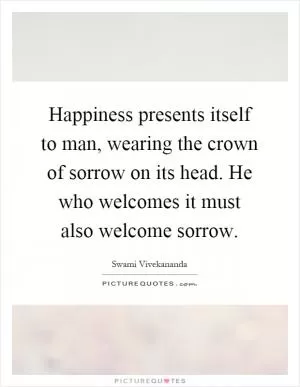 Happiness presents itself to man, wearing the crown of sorrow on its head. He who welcomes it must also welcome sorrow Picture Quote #1