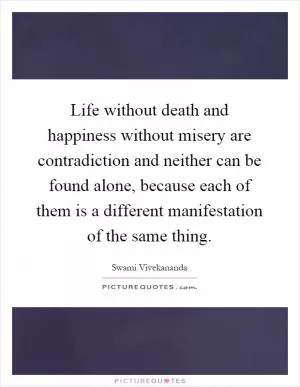 Life without death and happiness without misery are contradiction and neither can be found alone, because each of them is a different manifestation of the same thing Picture Quote #1