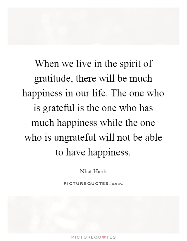When we live in the spirit of gratitude, there will be much happiness in our life. The one who is grateful is the one who has much happiness while the one who is ungrateful will not be able to have happiness Picture Quote #1