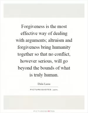 Forgiveness is the most effective way of dealing with arguments; altruism and forgiveness bring humanity together so that no conflict, however serious, will go beyond the bounds of what is truly human Picture Quote #1