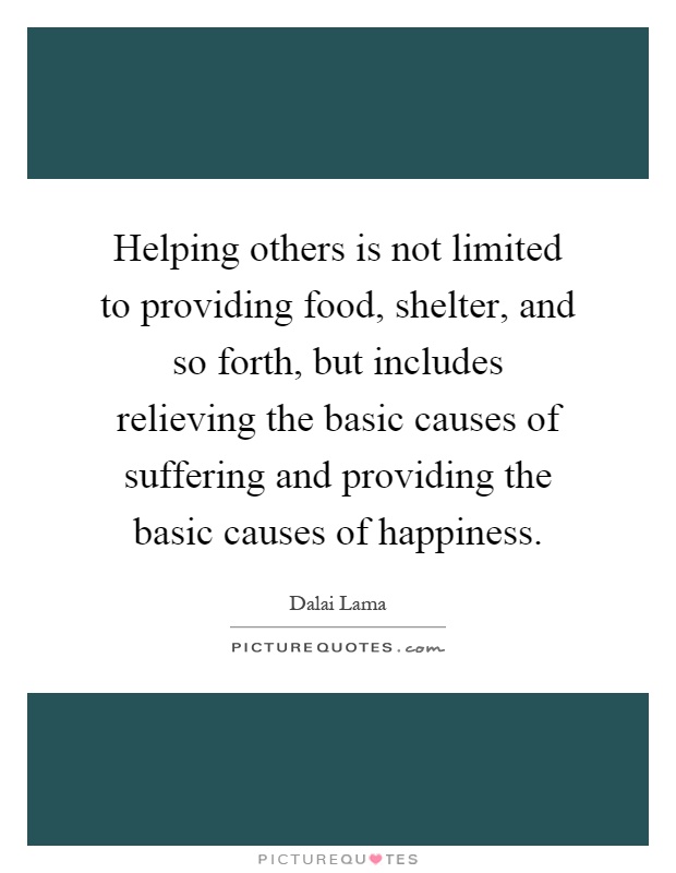Helping others is not limited to providing food, shelter, and so forth, but includes relieving the basic causes of suffering and providing the basic causes of happiness Picture Quote #1