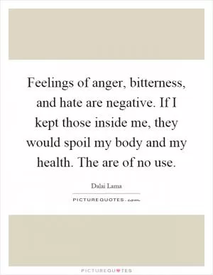 Feelings of anger, bitterness, and hate are negative. If I kept those inside me, they would spoil my body and my health. The are of no use Picture Quote #1