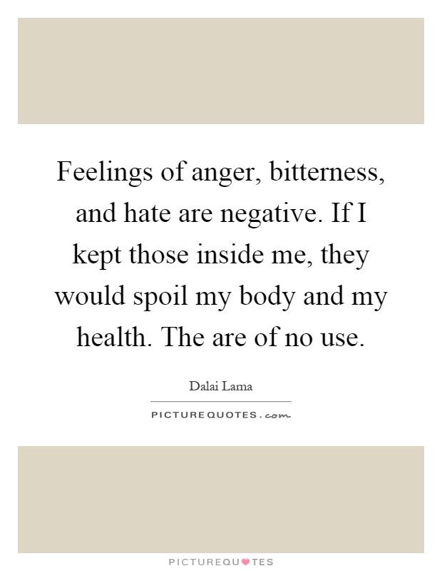 Feelings of anger, bitterness, and hate are negative. If I kept those inside me, they would spoil my body and my health. The are of no use Picture Quote #1