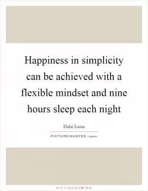 Happiness in simplicity can be achieved with a flexible mindset and nine hours sleep each night Picture Quote #1