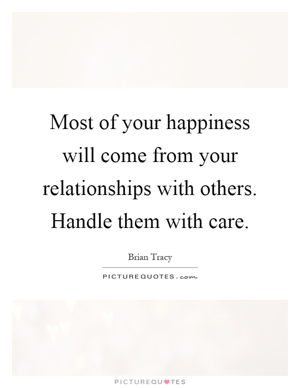 Most of your happiness will come from your relationships with others. Handle them with care Picture Quote #1