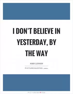 I don’t believe in yesterday, by the way Picture Quote #1
