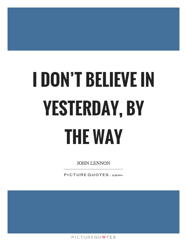I don't believe in yesterday, by the way Picture Quote #1