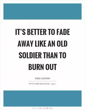 It’s better to fade away like an old soldier than to burn out Picture Quote #1