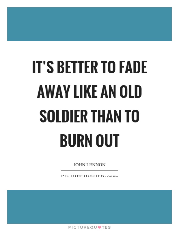 It's better to fade away like an old soldier than to burn out Picture Quote #1
