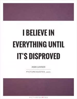 I believe in everything until it’s disproved Picture Quote #1