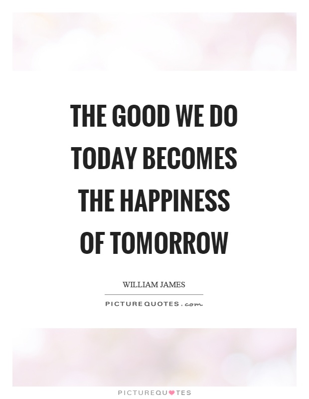 The good we do today becomes the happiness of tomorrow Picture Quote #1