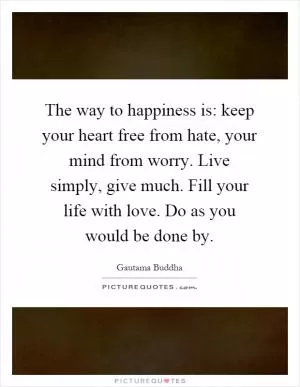 The way to happiness is: keep your heart free from hate, your mind from worry. Live simply, give much. Fill your life with love. Do as you would be done by Picture Quote #1