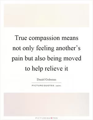 True compassion means not only feeling another’s pain but also being moved to help relieve it Picture Quote #1