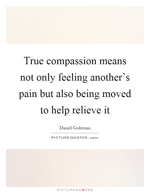 True compassion means not only feeling another's pain but also being moved to help relieve it Picture Quote #1