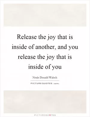 Release the joy that is inside of another, and you release the joy that is inside of you Picture Quote #1