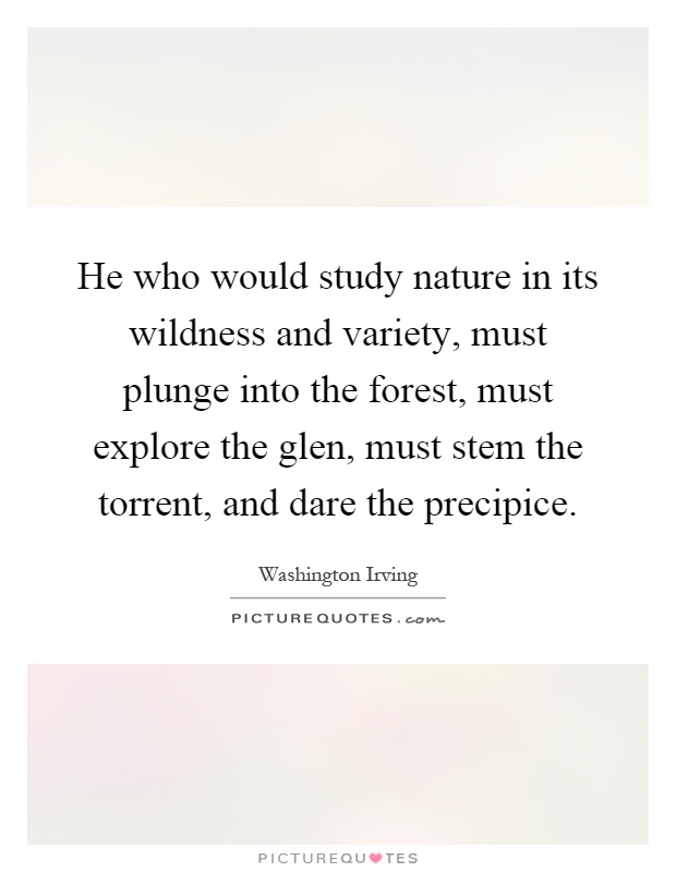 He who would study nature in its wildness and variety, must plunge into the forest, must explore the glen, must stem the torrent, and dare the precipice Picture Quote #1