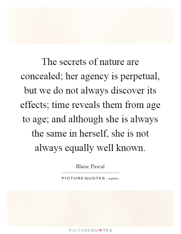The secrets of nature are concealed; her agency is perpetual, but we do not always discover its effects; time reveals them from age to age; and although she is always the same in herself, she is not always equally well known Picture Quote #1
