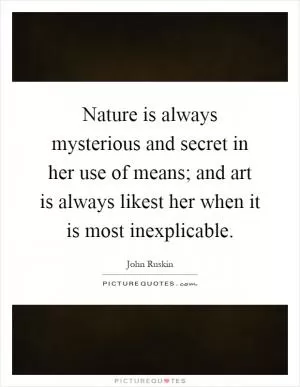 Nature is always mysterious and secret in her use of means; and art is always likest her when it is most inexplicable Picture Quote #1