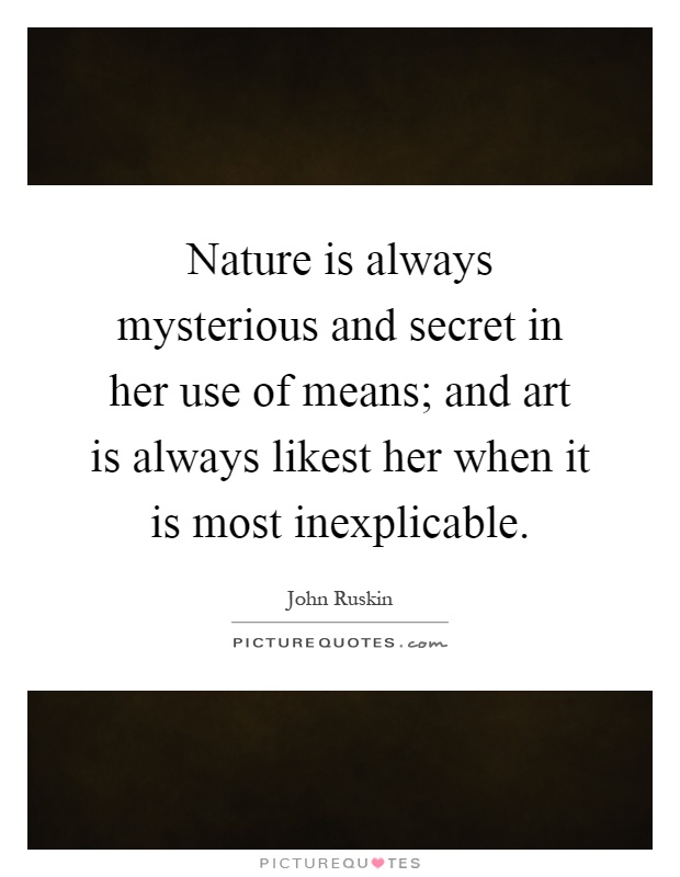 Nature is always mysterious and secret in her use of means; and art is always likest her when it is most inexplicable Picture Quote #1