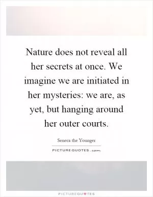 Nature does not reveal all her secrets at once. We imagine we are initiated in her mysteries: we are, as yet, but hanging around her outer courts Picture Quote #1