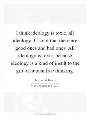 I think ideology is toxic, all ideology. It’s not that there are good ones and bad ones. All ideology is toxic, because ideology is a kind of insult to the gift of human free thinking Picture Quote #1