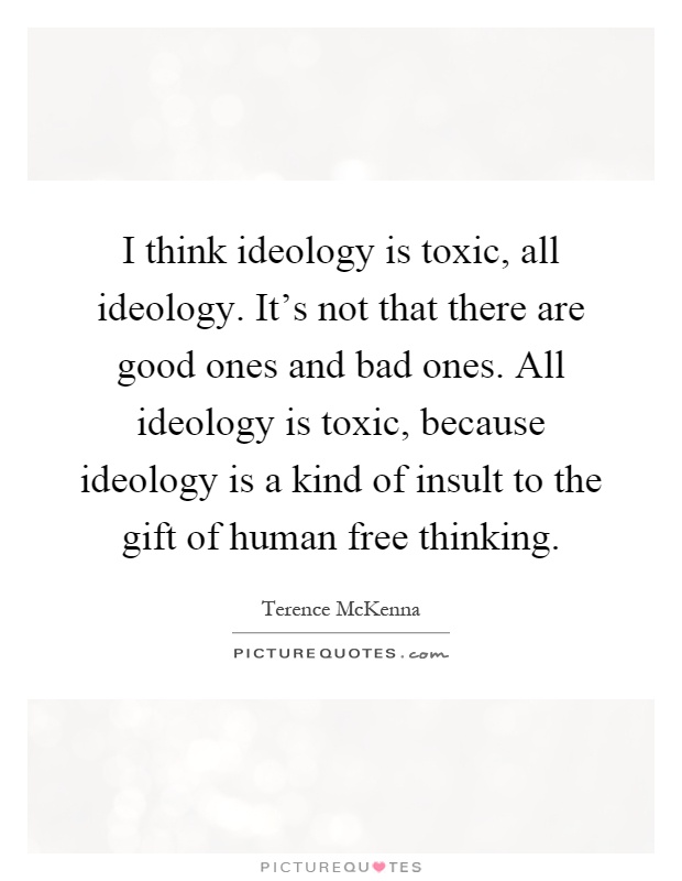 I think ideology is toxic, all ideology. It's not that there are good ones and bad ones. All ideology is toxic, because ideology is a kind of insult to the gift of human free thinking Picture Quote #1