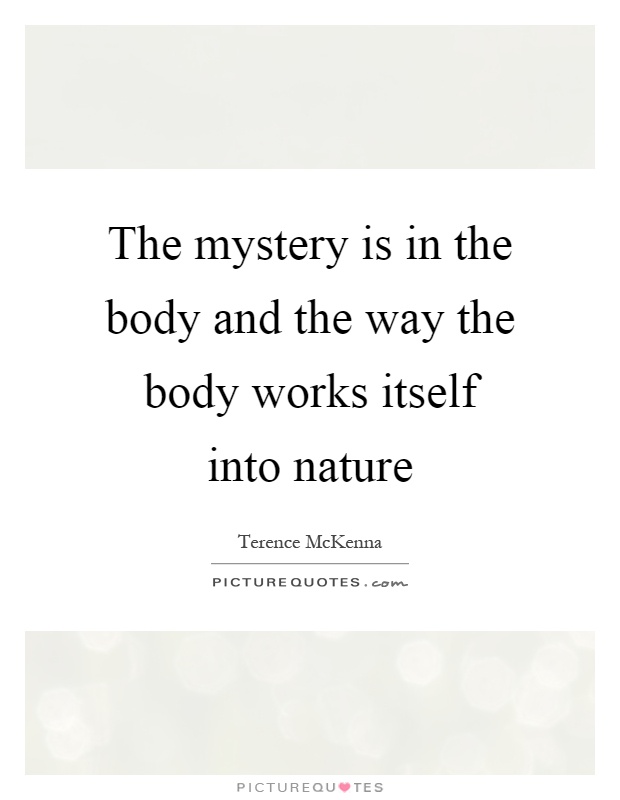 The mystery is in the body and the way the body works itself into nature Picture Quote #1