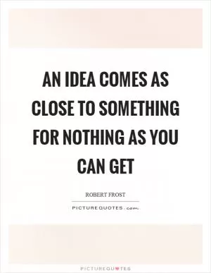 An idea comes as close to something for nothing as you can get Picture Quote #1