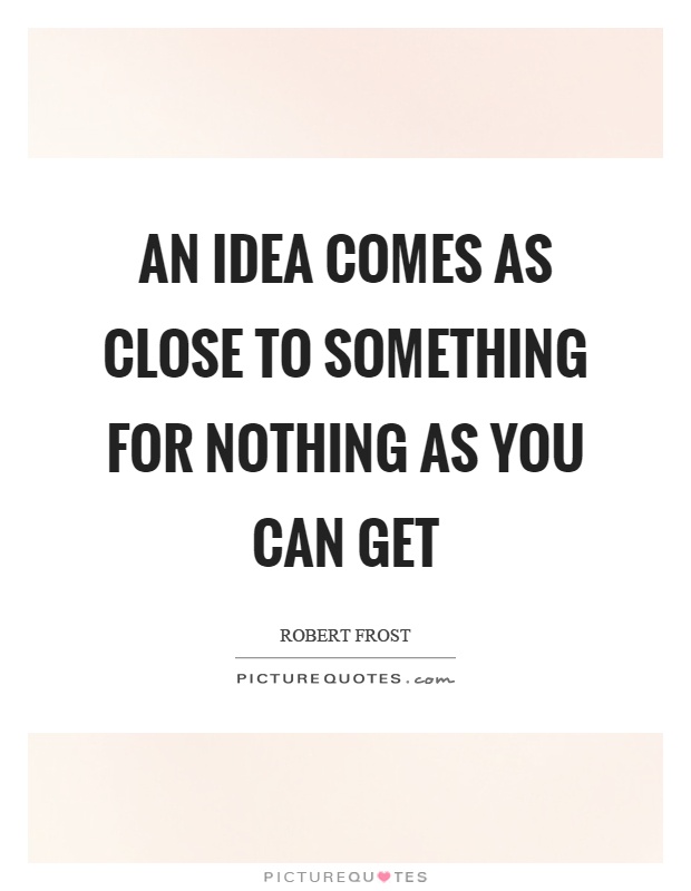 An idea comes as close to something for nothing as you can get Picture Quote #1