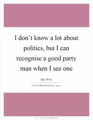 I don’t know a lot about politics, but I can recognise a good party man when I see one Picture Quote #1
