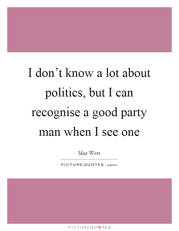 I don't know a lot about politics, but I can recognise a good party man when I see one Picture Quote #1