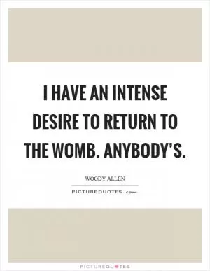 I have an intense desire to return to the womb. Anybody’s Picture Quote #1