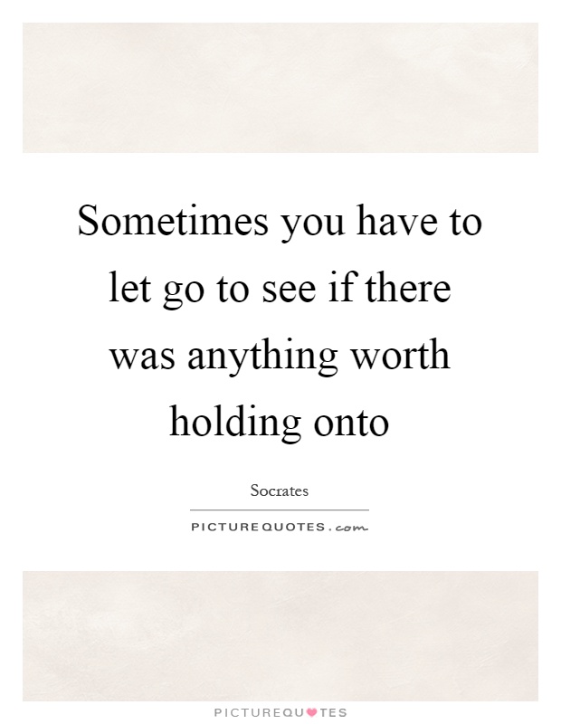 Sometimes you have to let go to see if there was anything worth holding onto Picture Quote #1
