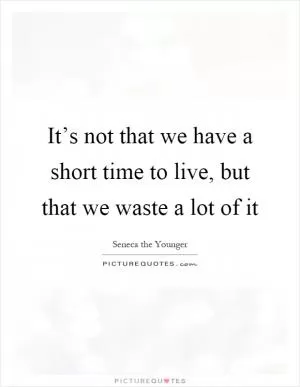 It’s not that we have a short time to live, but that we waste a lot of it Picture Quote #1