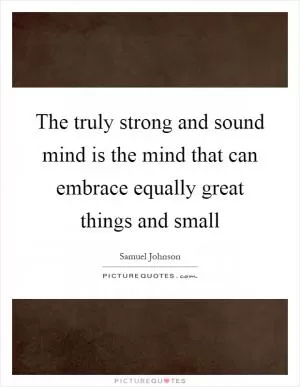 The truly strong and sound mind is the mind that can embrace equally great things and small Picture Quote #1