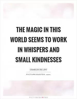 The magic in this world seems to work in whispers and small kindnesses Picture Quote #1